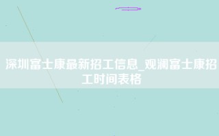 深圳富士康最新招工信息_<strong>观澜富士康招工时间</strong>表格