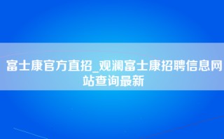 富士康官方直招_观澜<strong>富士康招聘信息网</strong>站查询最新