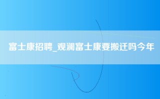 富士康招聘_观澜富士康要搬迁吗今年