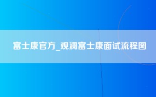 富士康官方_观澜富士康面试流程图