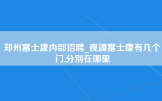 郑州富士康内部招聘_观澜富士康有几个门,分别在哪里