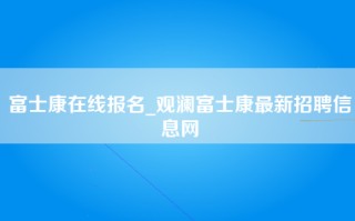 富士康在线报名_观澜富士康最新招聘信息网