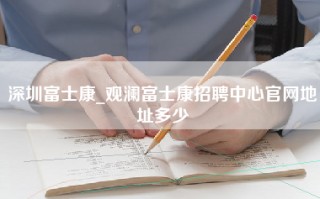 深圳富士康_观澜富士康招聘中心官网地址多少