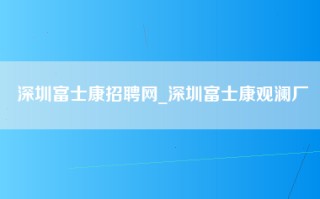 深圳富士康招聘网_深圳富士康观澜厂