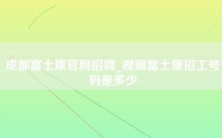 成都富士康官网招聘_观澜富士康招工号码是多少