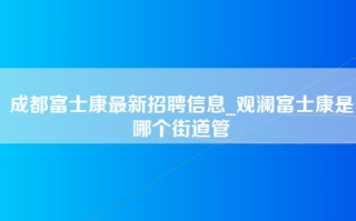 <strong>成都富士康最新招聘</strong>信息_观澜富士康是哪个街道管