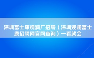 深圳富士康观澜厂招聘（深圳观澜富士康招聘网官网查询）一看就会