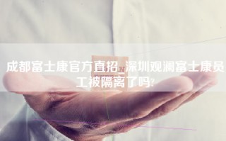 成都富士康官方直招_深圳观澜富士康员工被隔离了吗?