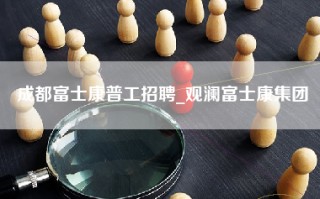 成都富士康普工招聘_观澜富士康集团