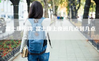 富士康招聘_富士康上夜班几点到几点