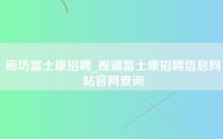 廊坊富士康招聘_观澜<strong>富士康招聘信息网</strong>站官网查询