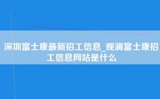 深圳富士康最新招工信息_观澜富士康招工信息网站是什么