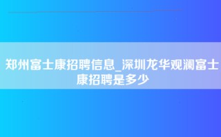 郑州富士康招聘信息_深圳龙华观澜富士康招聘是多少