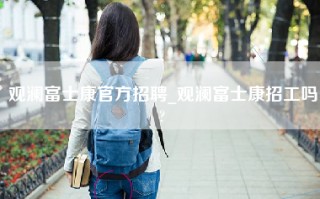 观澜富士康官方招聘_观澜富士康招工吗?