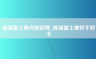 观澜富士康内部招聘_观澜富士康好不好干