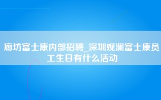 廊坊富士康内部招聘_深圳观澜富士康员工生日有什么活动