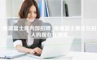 观澜富士康内部招聘_观澜富士康还在招人吗现在在哪里