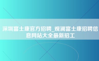 深圳富士康官方招聘_观澜富士康招聘信息网站大全最新招工