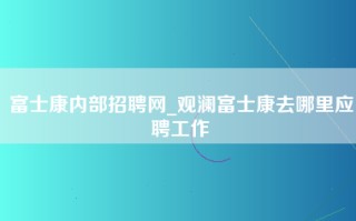 富士康内部招聘网_观澜富士康去哪里应聘工作