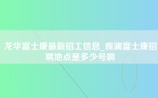 龙华富士康最新招工信息_观澜富士康招聘地点是多少号啊