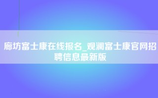 廊坊富士康在线报名_观澜富士康官网招聘信息最新版