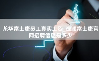 龙华富士康员工真实工资_观澜富士康官网招聘信息是多少