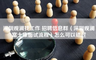 深圳观澜找工作 招聘信息群（深圳观澜富士康面试流程）怎么可以错过