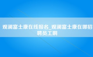 观澜富士康在线报名_观澜富士康在哪招聘员工啊