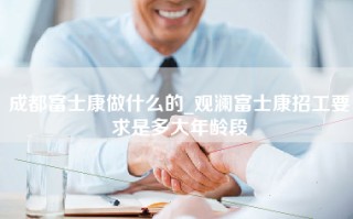 成都富士康做什么的_观澜<strong>富士康招工要求</strong>是多大年龄段