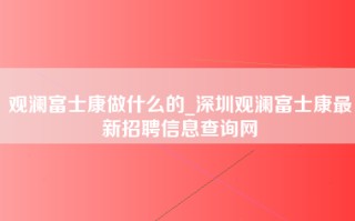 观澜富士康做什么的_深圳观澜富士康最新招聘信息查询网