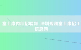 富士康内部招聘网_深圳观澜富士康招工信息网