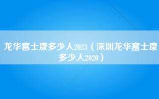 龙华富士康多少人2023（深圳龙华富士康多少人2020）