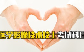 观澜富士康医学影像技术技士考试科目