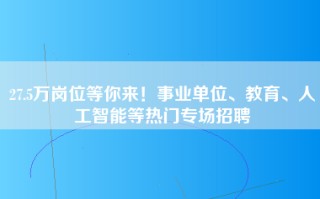 27.5万岗位等你来！事业单位、教育、人工智能等热门专场招聘