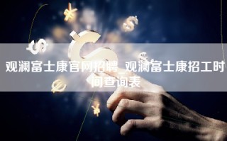 观澜富士康官网招聘_观澜富士康招工时间查询表