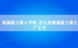 观澜富士康人才网_怎么进观澜富士康工厂工作