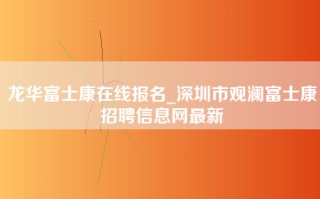 龙华富士康在线报名_深圳市观澜<strong>富士康招聘信息网</strong>最新