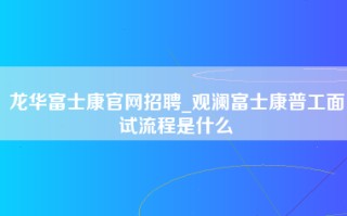 <strong>龙华富士康官网招聘</strong>_观澜富士康普工面试流程是什么