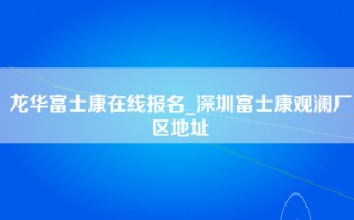 龙华富士康在线报名_深圳富士康观澜厂区地址