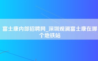 富士康内部招聘网_深圳观澜富士康在哪个地铁站