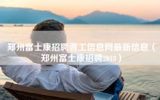 <strong>郑州富士康招聘普工信息</strong>网最新信息（郑州富士康招聘2018）