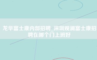 龙华富士康内部招聘_深圳观澜富士康招聘在哪个门上班好