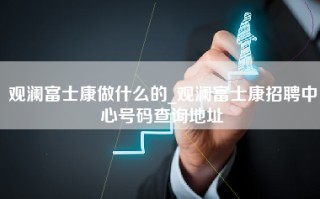 观澜富士康做什么的_观澜富士康招聘中心号码查询地址