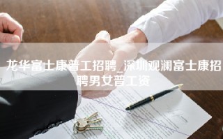 龙华富士康普工招聘_深圳观澜富士康招聘男女普工资