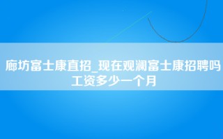 廊坊富士康直招_现在观澜富士康招聘吗工资多少一个月