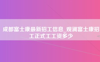 成都富士康最新招工信息_观澜富士康招工正式工工资多少