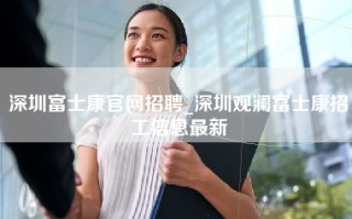 深圳富士康官网招聘_深圳<strong>观澜富士康招工信息最新</strong>