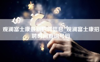 观澜富士康最新招聘信息_观澜富士康招聘时间查询号码