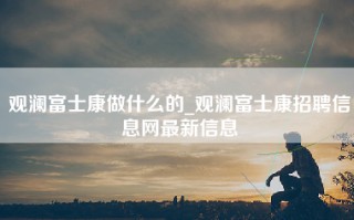 观澜富士康做什么的_观澜富士康招聘信息网最新信息