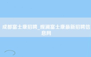 成都富士康招聘_观澜富士康最新招聘信息网